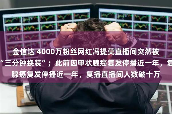 金信达 4000万粉丝网红冯提莫直播间突然被封，正在换衣间表演“三分钟换装”；此前因甲状腺癌复发停播近一年，复播直播间人数破十万