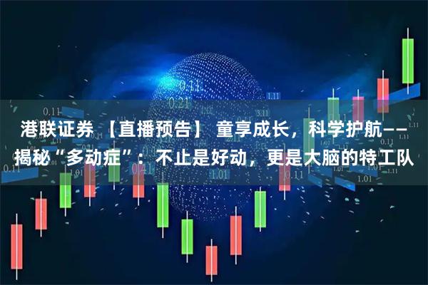 港联证券 【直播预告】 童享成长，科学护航——揭秘“多动症”：不止是好动，更是大脑的特工队