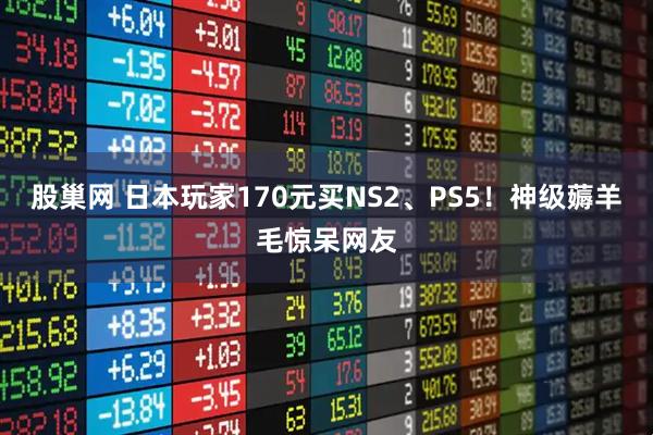 股巢网 日本玩家170元买NS2、PS5！神级薅羊毛惊呆网友