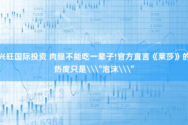 兴旺国际投资 肉腿不能吃一辈子!官方直言《莱莎》的热度只是\＂泡沫\＂