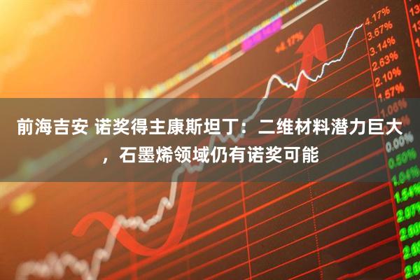 前海吉安 诺奖得主康斯坦丁：二维材料潜力巨大，石墨烯领域仍有诺奖可能