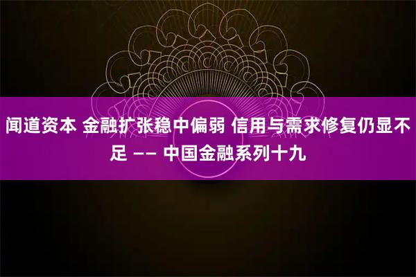 闻道资本 金融扩张稳中偏弱 信用与需求修复仍显不足 —— 中国金融系列十九