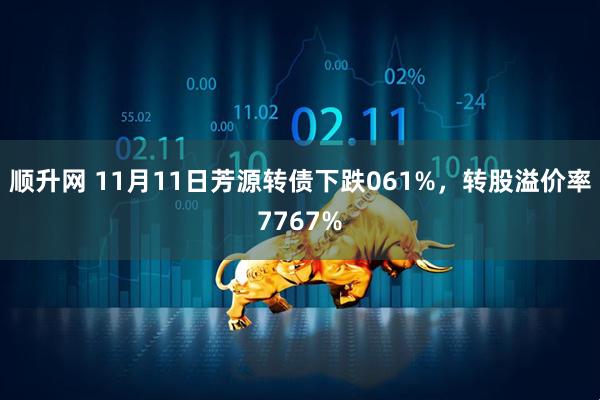顺升网 11月11日芳源转债下跌061%，转股溢价率7767%