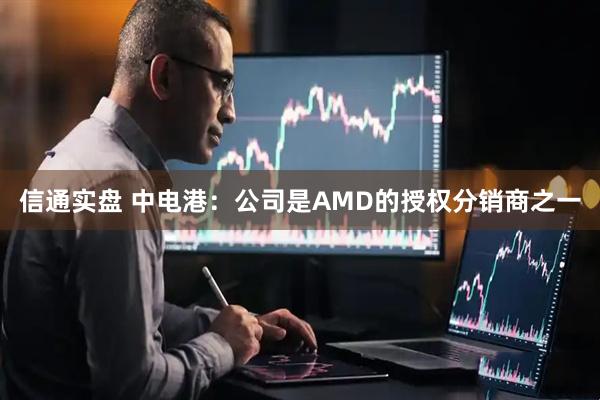 信通实盘 中电港：公司是AMD的授权分销商之一
