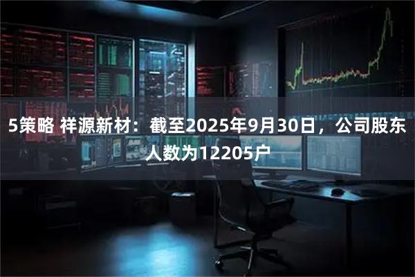 5策略 祥源新材：截至2025年9月30日，公司股东人数为12205户