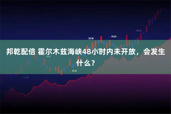 邦乾配倍 霍尔木兹海峡48小时内未开放，会发生什么？