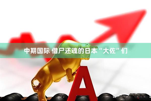 中期国际 借尸还魂的日本“大佐”们