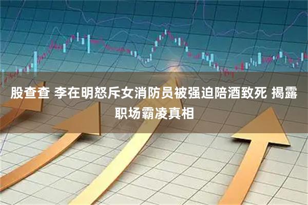 股查查 李在明怒斥女消防员被强迫陪酒致死 揭露职场霸凌真相