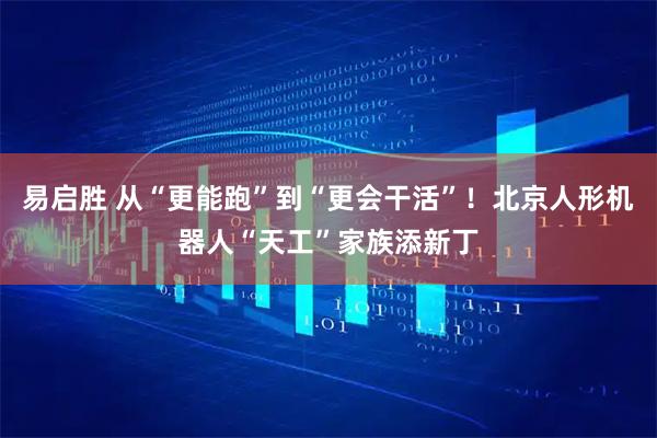 易启胜 从“更能跑”到“更会干活”！北京人形机器人“天工”家族添新丁